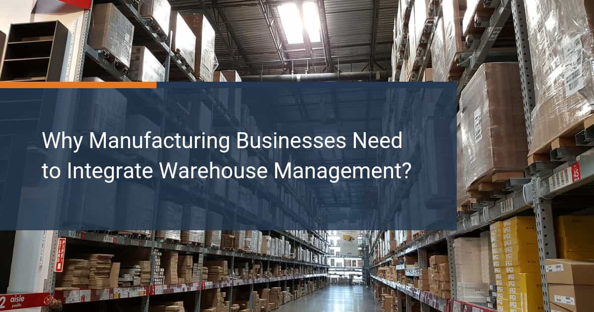 4 Reasons Manufacturing Businesses Need to Integrate Warehouse Management